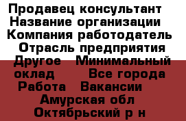 Продавец-консультант › Название организации ­ Компания-работодатель › Отрасль предприятия ­ Другое › Минимальный оклад ­ 1 - Все города Работа » Вакансии   . Амурская обл.,Октябрьский р-н